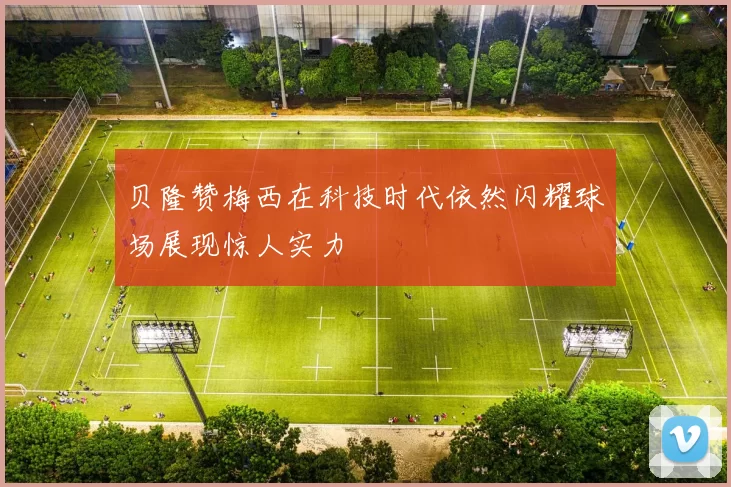 贝隆赞梅西在科技时代依然闪耀球场展现惊人实力