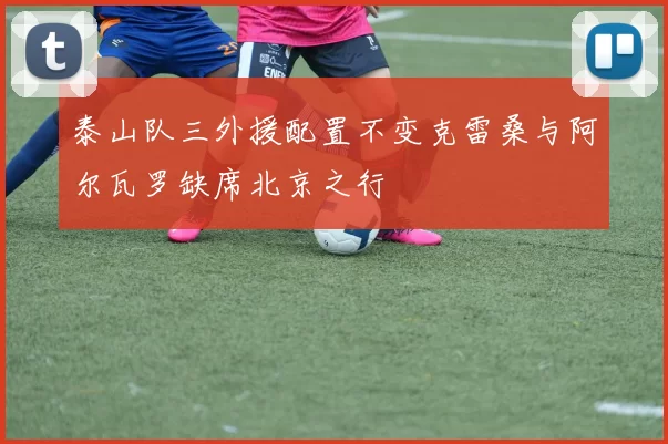 泰山队三外援配置不变克雷桑与阿尔瓦罗缺席北京之行